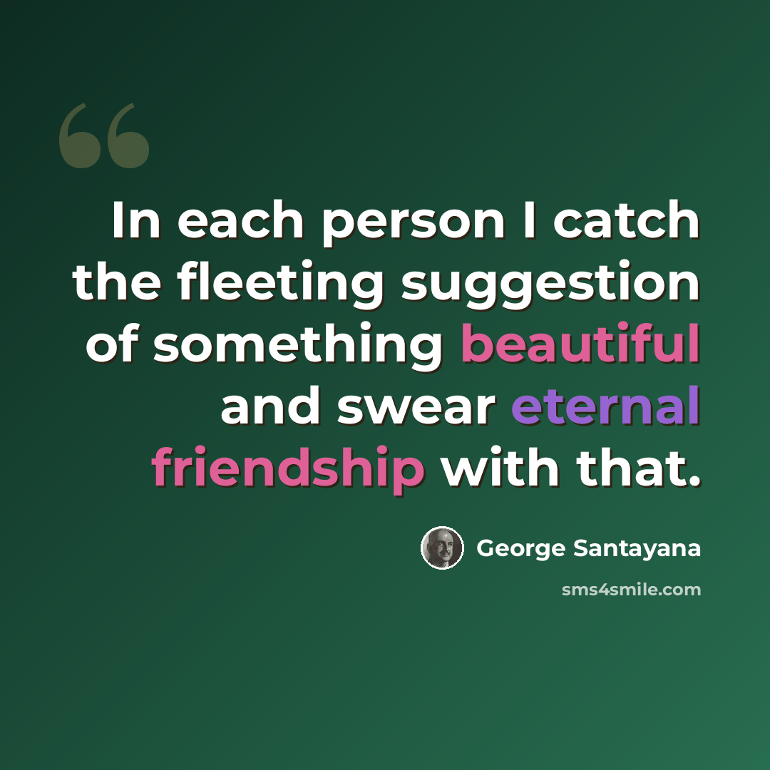 “In each person I catch the fleeting suggestion of something beautiful and swear eternal friendship with that.” quote by George Santayana