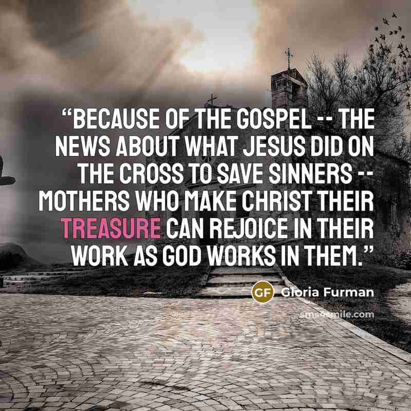 “Because of the gospel -- the news about what Jesus did on the cross to save sinners -- mothers who make Christ their treasure can rejoice in their work as God works in them.” quote by Gloria Furman