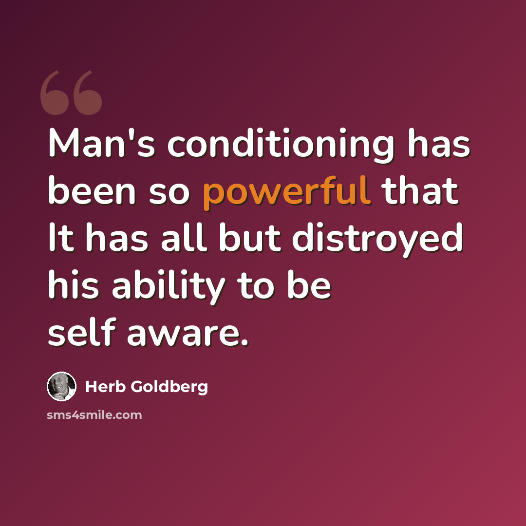 “Man's conditioning has been so powerful that It has all but distroyed his ability to be self aware.” quote by Herb Goldberg