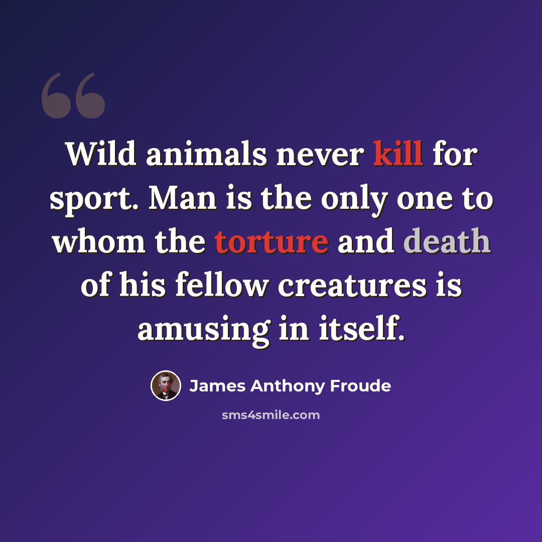 “Wild animals never kill for sport. Man is the only one to whom the torture and death of his fellow creatures is amusing in itself.” quote by James Anthony Froude