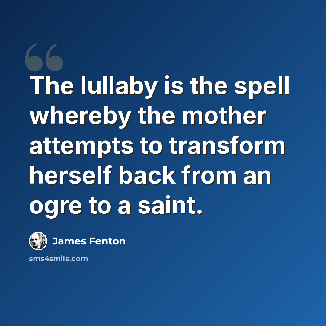 “The lullaby is the spell whereby the mother attempts to transform herself back from an ogre to a saint.” quote by James Fenton