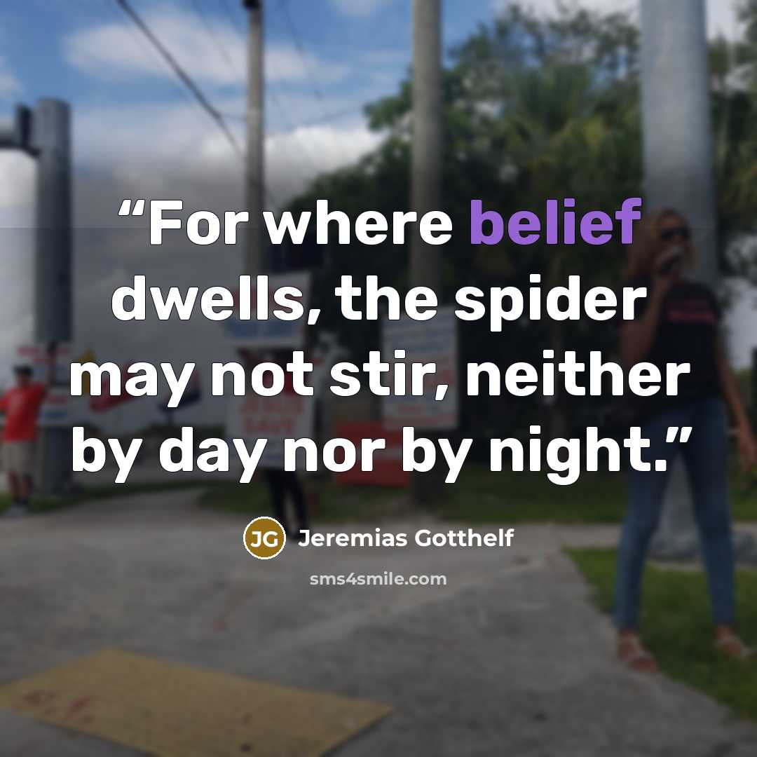 “For where belief dwells, the spider may not stir, neither by day nor by night.” quote by Jeremias Gotthelf