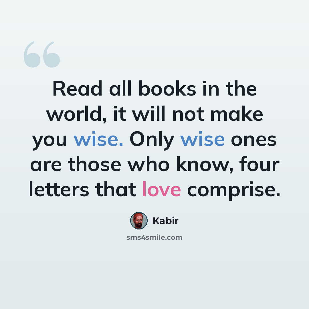 “Read all books in the world, it will not make you wise. Only wise ones are those who know, four letters that love comprise.” quote by Kabir