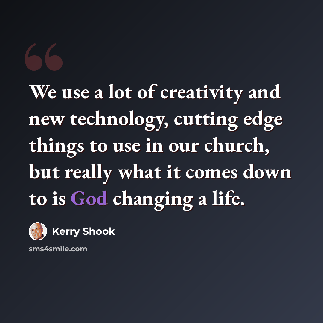 “We use a lot of creativity and new technology, cutting edge things to use in our church, but really what it comes down to is God changing a life.” quote by Kerry Shook