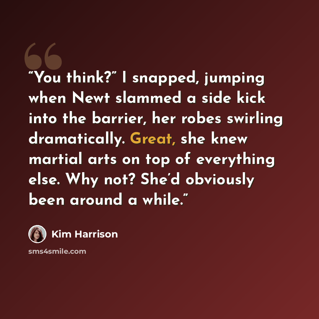 “You think?” I snapped, jumping when Newt slammed a side kick into the barrier, her robes swirling dramatically. Great, she knew martial arts on top of everything else. Why not? She’d obviously been around a while.” quote by Kim Harrison