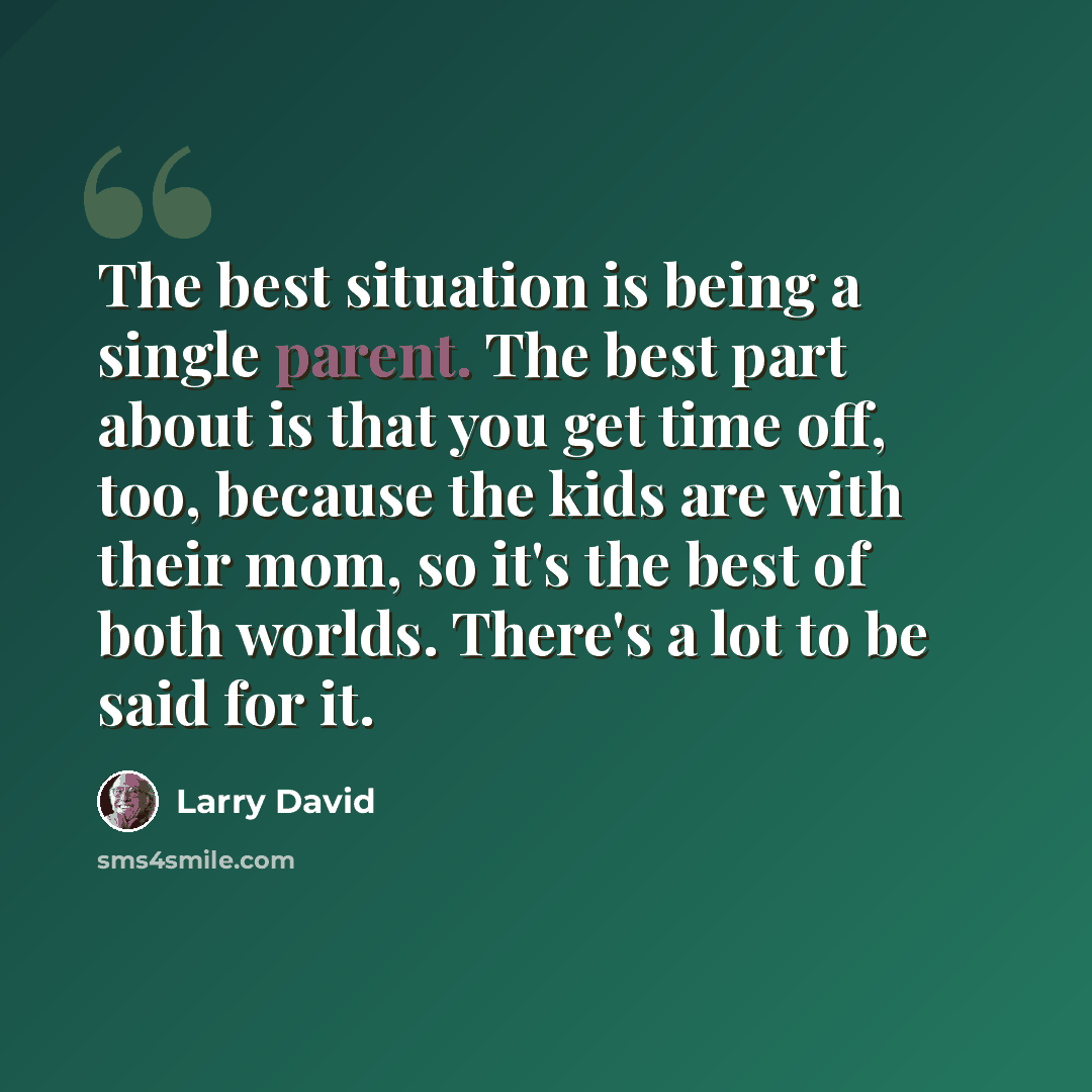 “The best situation is being a single parent. The best part about is that you get time off, too, because the kids are with their mom, so it's the best of both worlds. There's a lot to be said for it.” quote by Larry David