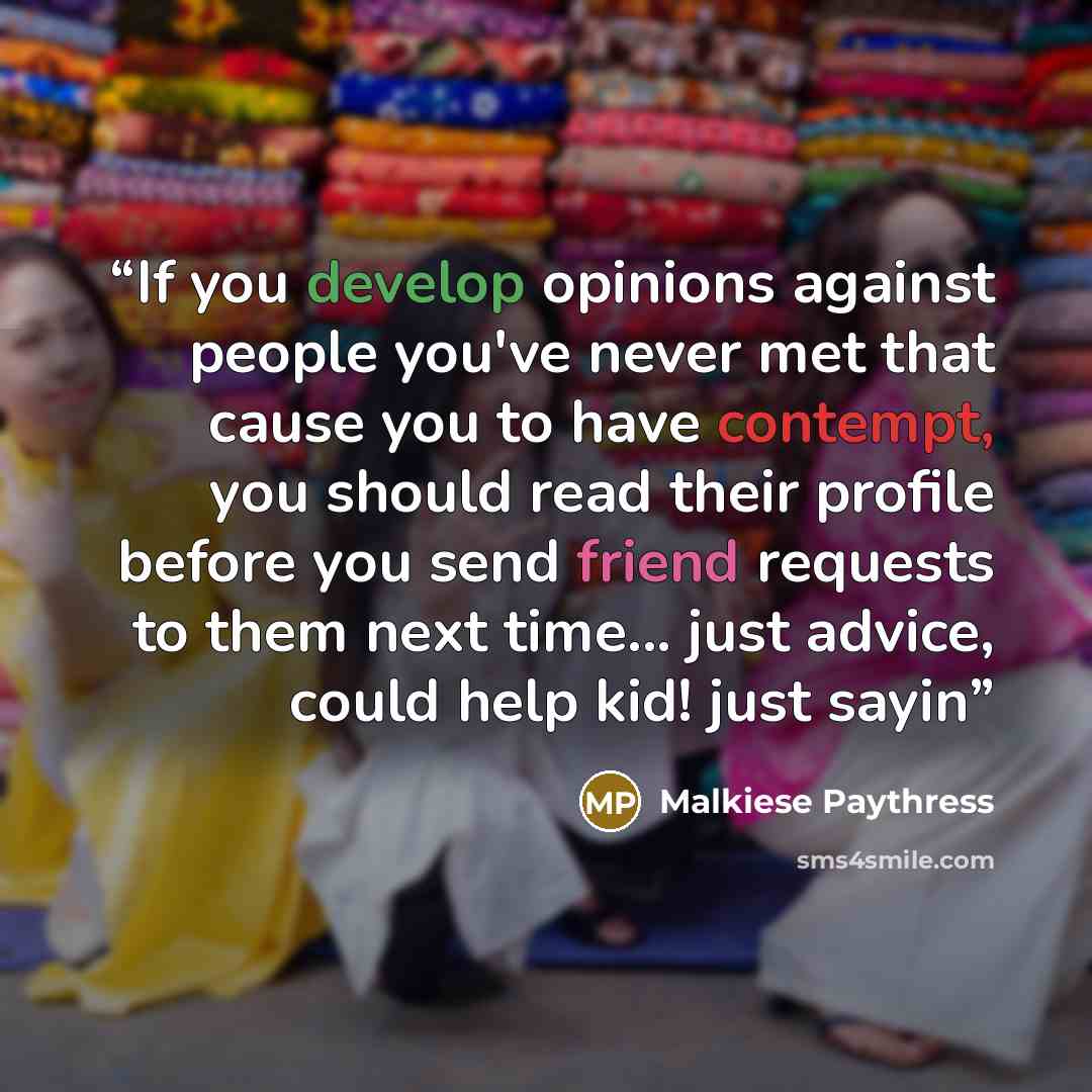 “If you develop opinions against people you've never met that cause you to have contempt, you should read their profile before you send friend requests to them next time... just advice, could help kid! just sayin” quote by Malkiese Paythress
