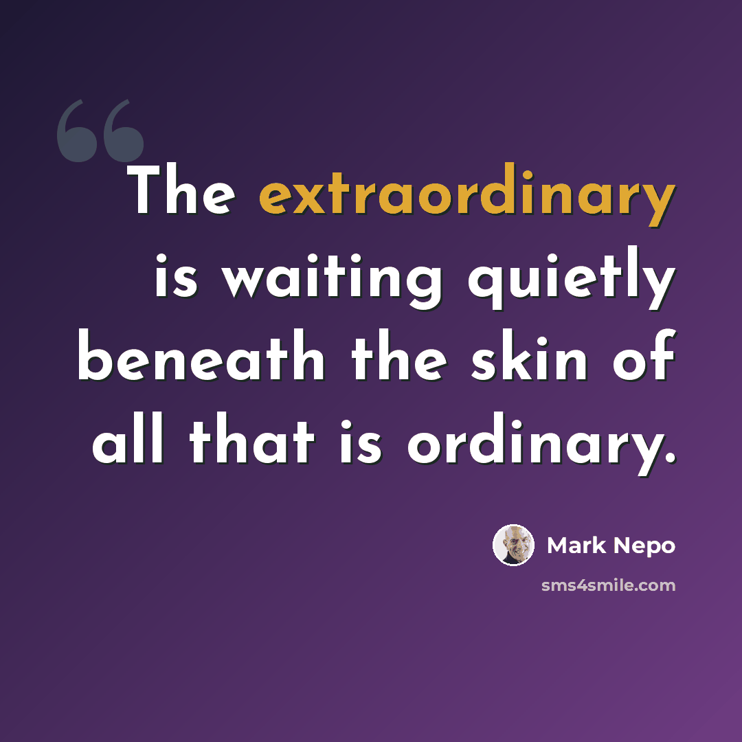 “The extraordinary is waiting quietly beneath the skin of all that is ordinary.” quote by Mark Nepo