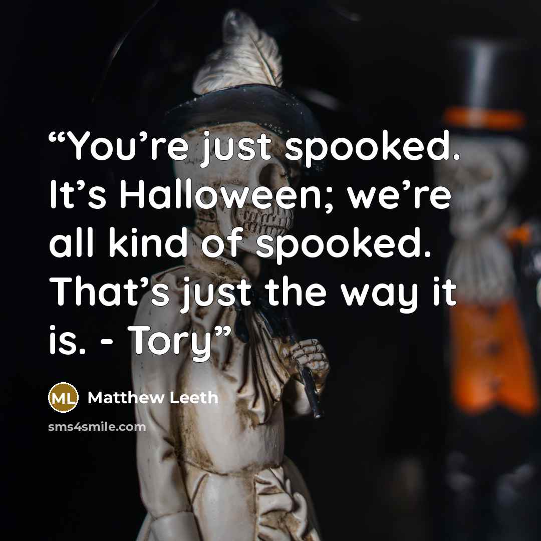 “You’re just spooked. It’s Halloween; we’re all kind of spooked. That’s just the way it is. - Tory” quote by Matthew Leeth