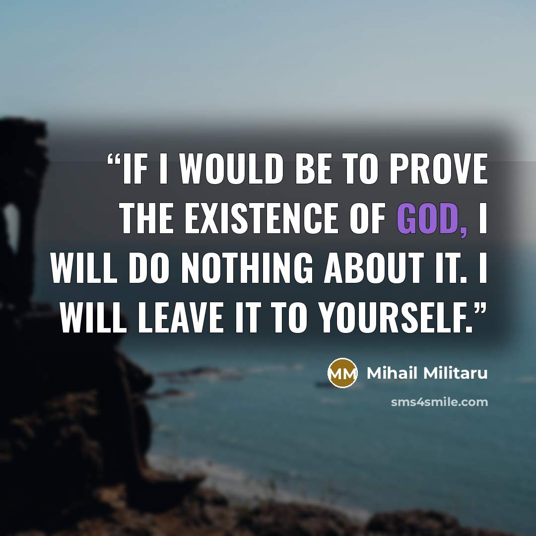 “If I would be to prove the existence of God, I will do nothing about it. I will leave it to yourself.” quote by Mihail Militaru