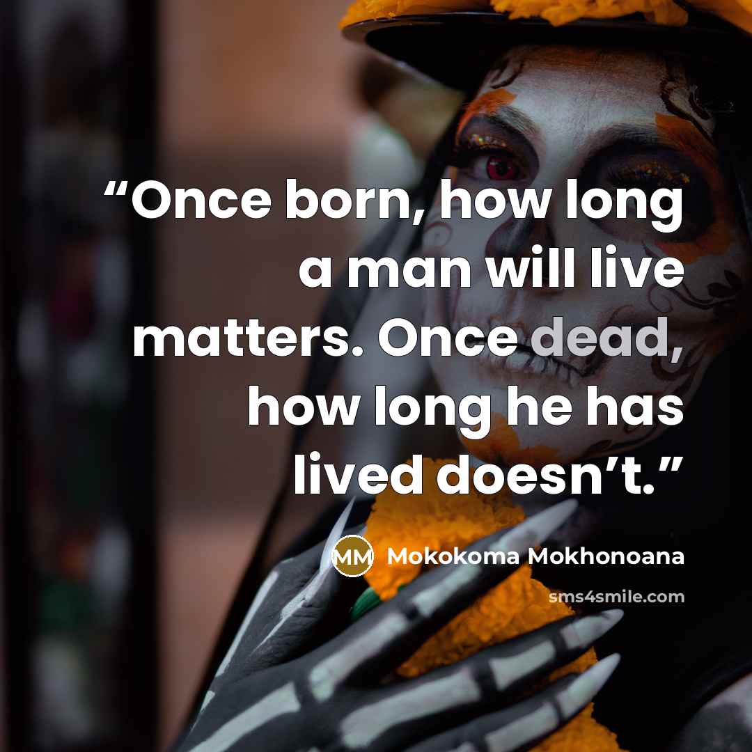 “Once born, how long a man will live matters. Once dead, how long he has lived doesn’t.” quote by Mokokoma Mokhonoana