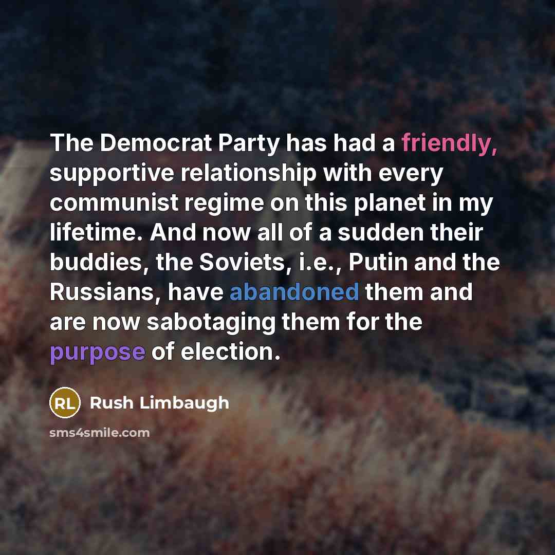 “The Democrat Party has had a friendly, supportive relationship with every communist regime on this planet in my lifetime. And now all of a sudden their buddies, the Soviets, i.e., Putin and the Russians, have abandoned them and are now sabotaging them for the purpose of election.” quote by Rush Limbaugh