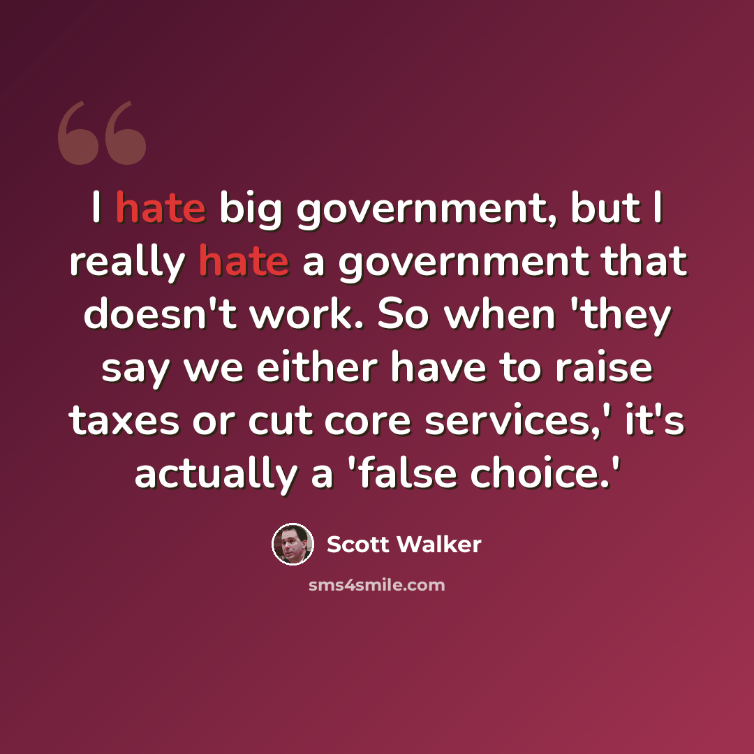 “I hate big government, but I really hate a government that doesn't work. So when 'they say we either have to raise taxes or cut core services,' it's actually a 'false choice.'” quote by Scott Walker