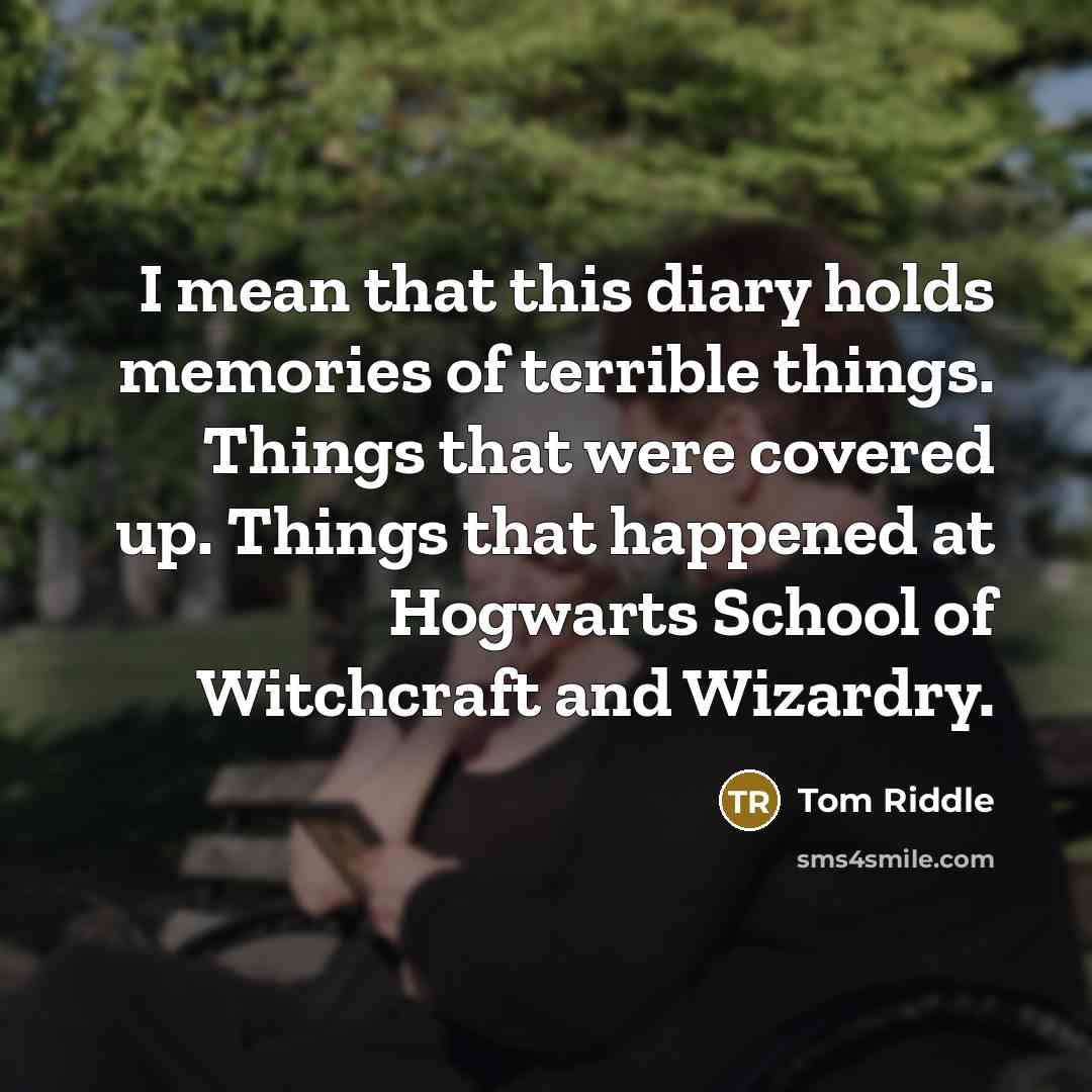 “I mean that this diary holds memories of terrible things. Things that were covered up. Things that happened at Hogwarts School of Witchcraft and Wizardry.” quote by Tom Riddle