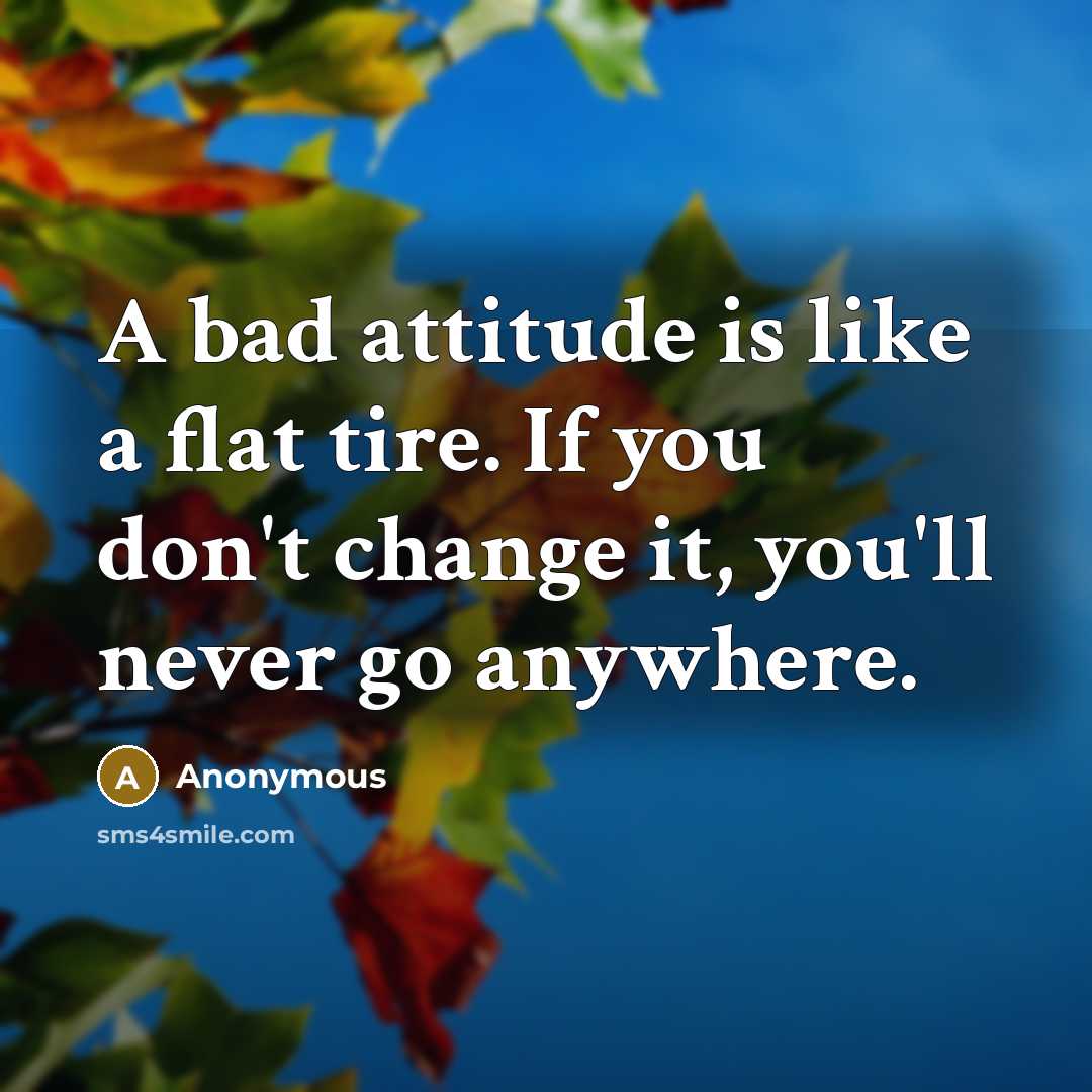 “A bad attitude is like a flat tire. If you don't change it, you'll never go anywhere.” quote by Anonymous