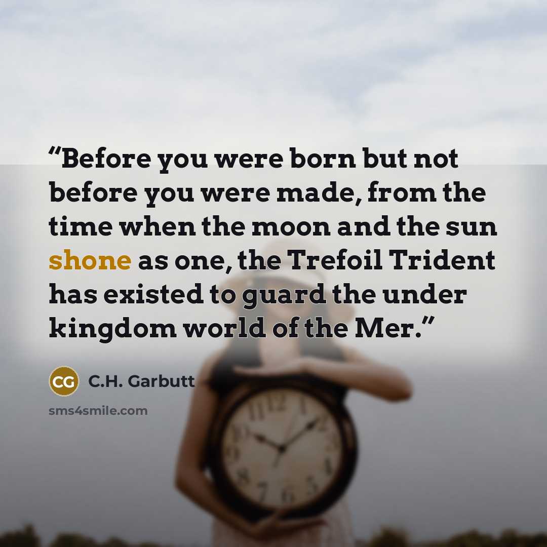 “Before you were born but not before you were made, from the time when the moon and the sun shone as one, the Trefoil Trident has existed to guard the under kingdom world of the Mer.” quote by C.H. Garbutt