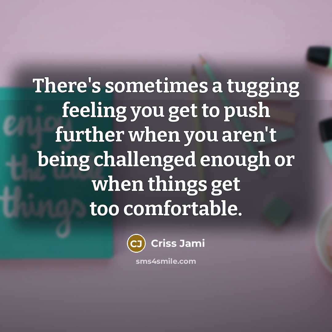 “There's sometimes a tugging feeling you get to push further when you aren't being challenged enough or when things get too comfortable.” quote by Criss Jami