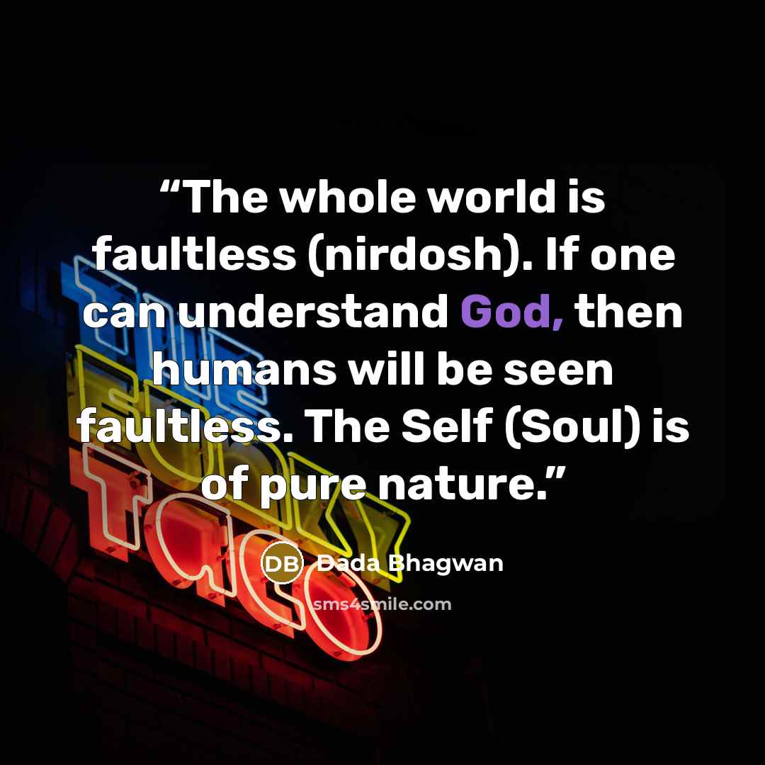 “The whole world is faultless (nirdosh). If one can understand God, then humans will be seen faultless. The Self (Soul) is of pure nature.” quote by Dada Bhagwan