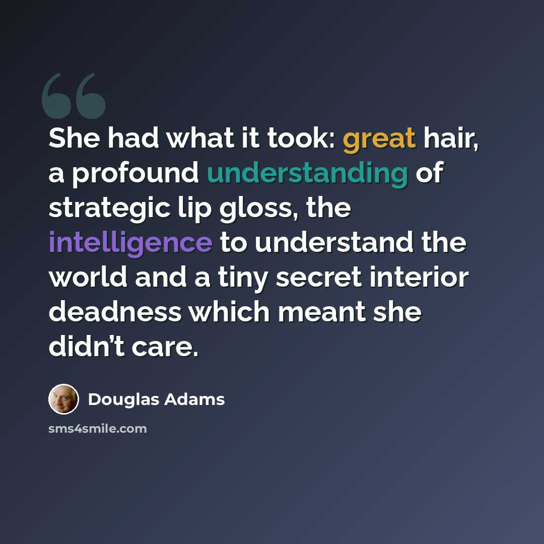 “She had what it took: great hair, a profound understanding of strategic lip gloss, the intelligence to understand the world and a tiny secret interior deadness which meant she didn’t care.” quote by Douglas Adams
