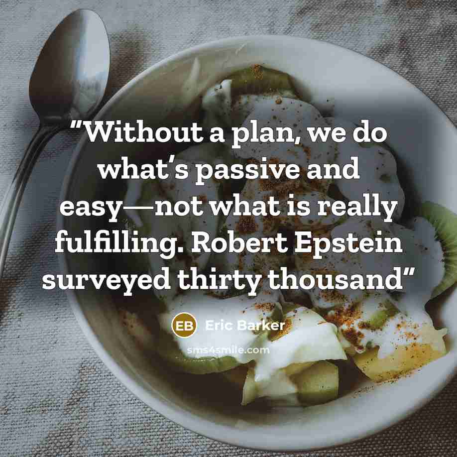 “Without a plan, we do what’s passive and easy—not what is really fulfilling. Robert Epstein surveyed thirty thousand” quote by Eric Barker