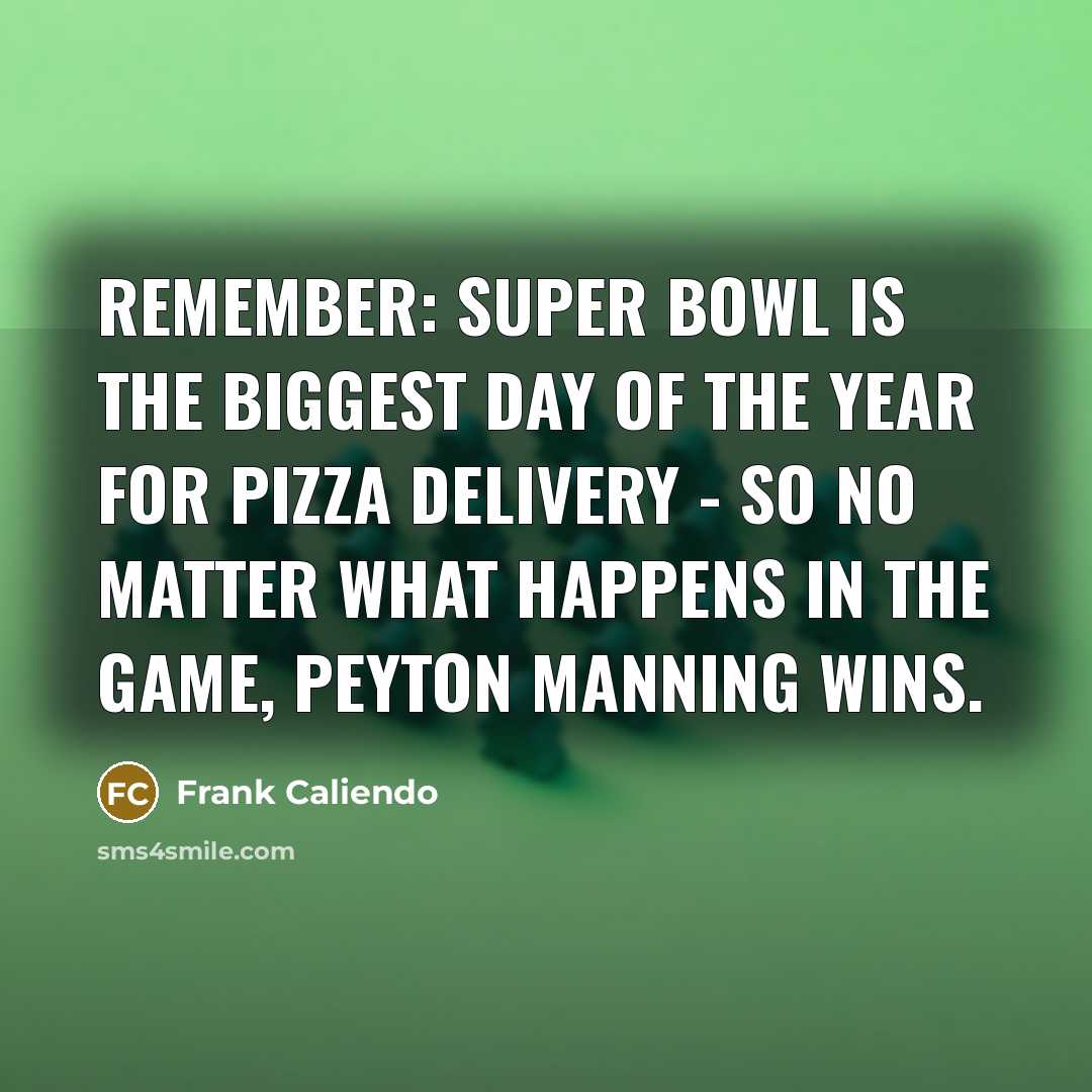 “Remember: Super Bowl is the biggest day of the year for pizza delivery - so no matter what happens in the game, Peyton Manning wins.” quote by Frank Caliendo