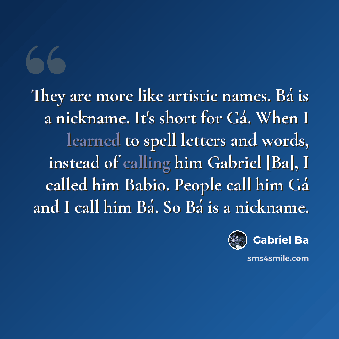 “They are more like artistic names. Bá is a nickname. It's short for Gá. When I learned to spell letters and words, instead of calling him Gabriel [Ba], I called him Babio. People call him Gá and I call him Bá. So Bá is a nickname.” quote by Gabriel Ba