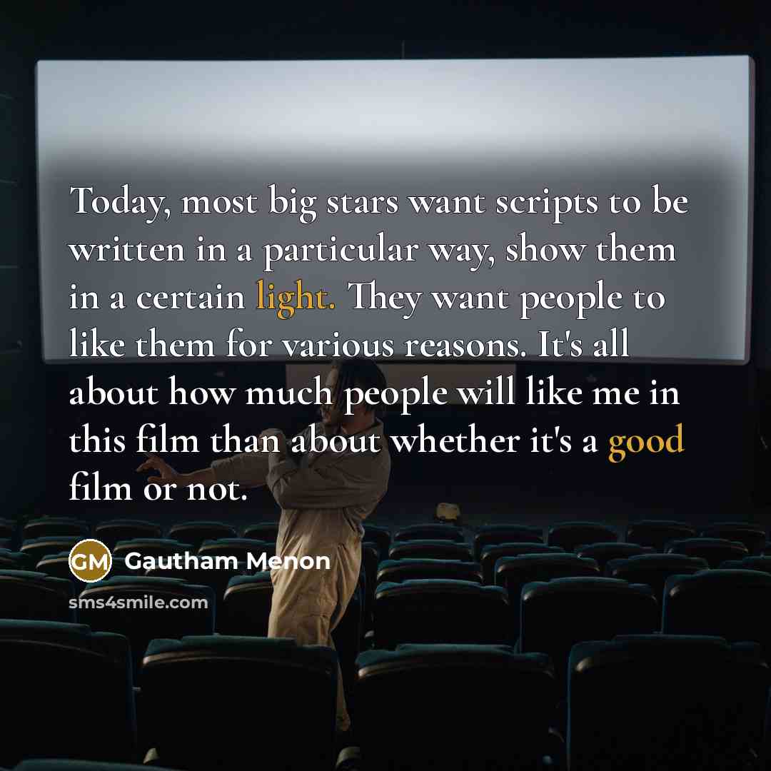 “Today, most big stars want scripts to be written in a particular way, show them in a certain light. They want people to like them for various reasons. It's all about how much people will like me in this film than about whether it's a good film or not.” quote by Gautham Menon