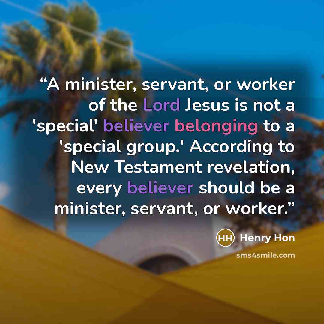 “A minister, servant, or worker of the Lord Jesus is not a 'special' believer belonging to a 'special group.' According to New Testament revelation, every believer should be a minister, servant, or worker.” quote by Henry Hon