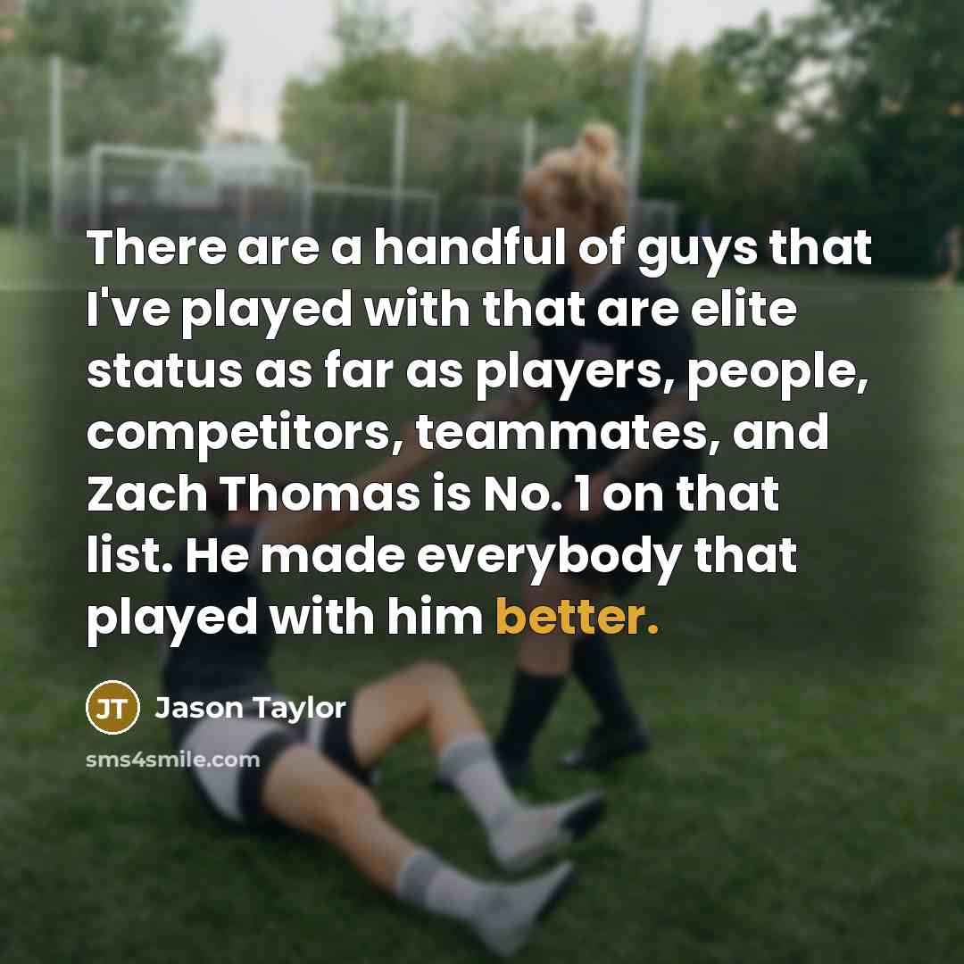“There are a handful of guys that I've played with that are elite status as far as players, people, competitors, teammates, and Zach Thomas is No. 1 on that list. He made everybody that played with him better.” quote by Jason Taylor