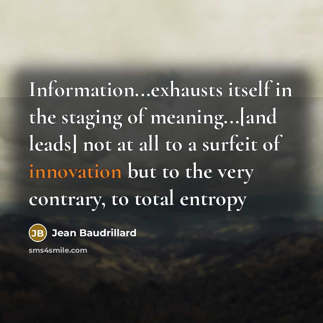 “Information...exhausts itself in the staging of meaning...[and leads] not at all to a surfeit of innovation but to the very contrary, to total entropy” quote by Jean Baudrillard