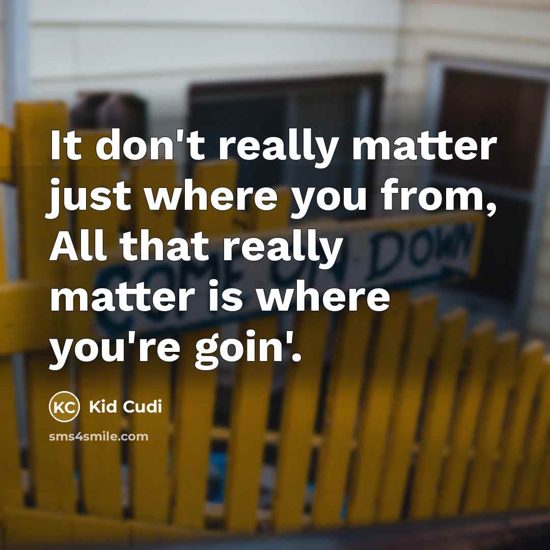 “It don't really matter just where you from, All that really matter is where you're goin'.” quote by Kid Cudi