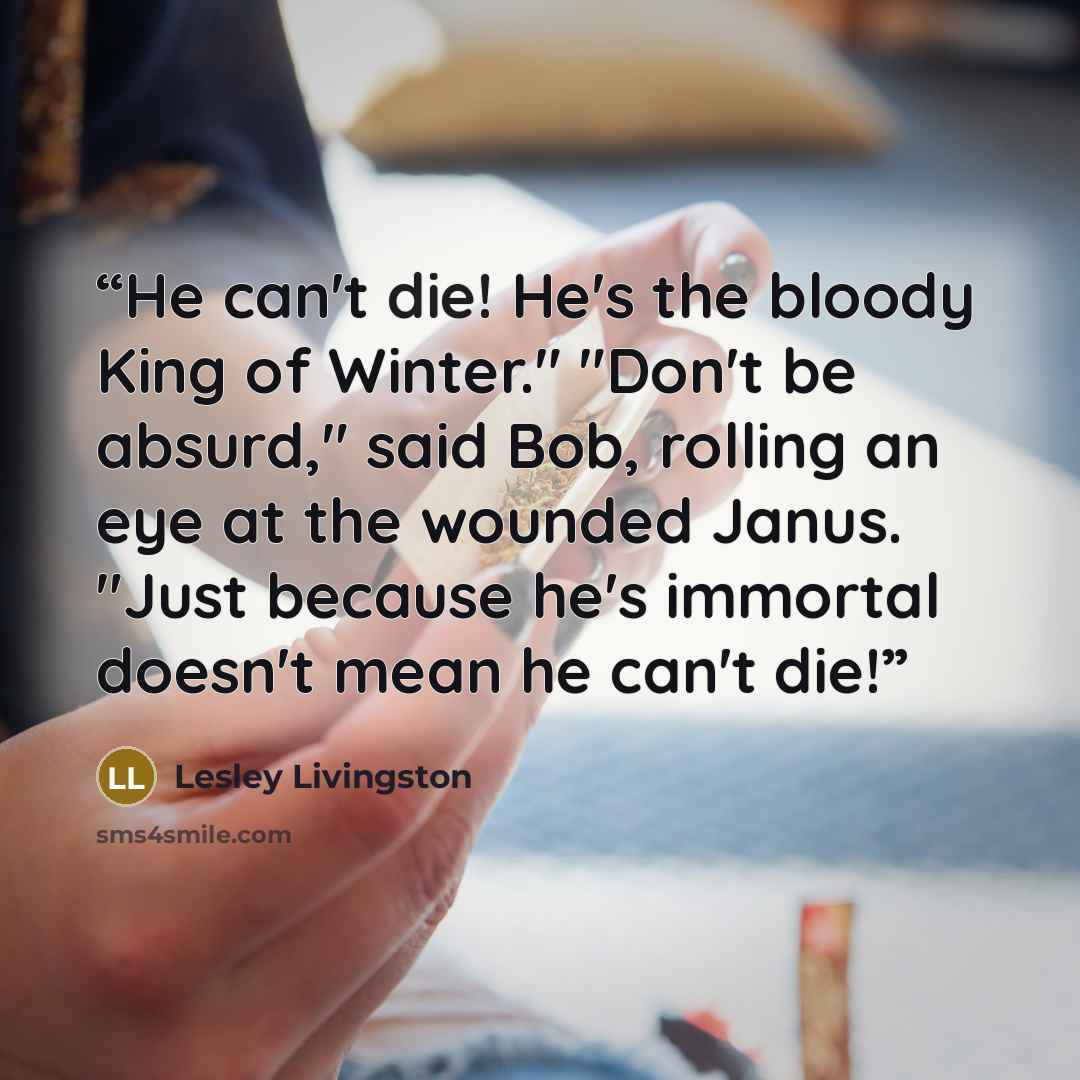 “He can't die! He's the bloody King of Winter." "Don't be absurd," said Bob, rolling an eye at the wounded Janus. "Just because he's immortal doesn't mean he can't die!” quote by Lesley Livingston