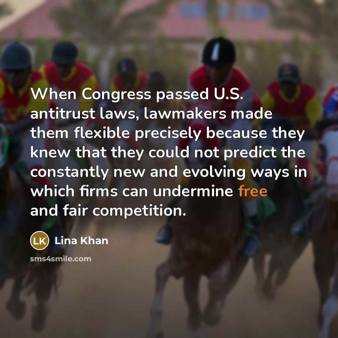 “When Congress passed U.S. antitrust laws, lawmakers made them flexible precisely because they knew that they could not predict the constantly new and evolving ways in which firms can undermine free and fair competition.” quote by Lina Khan