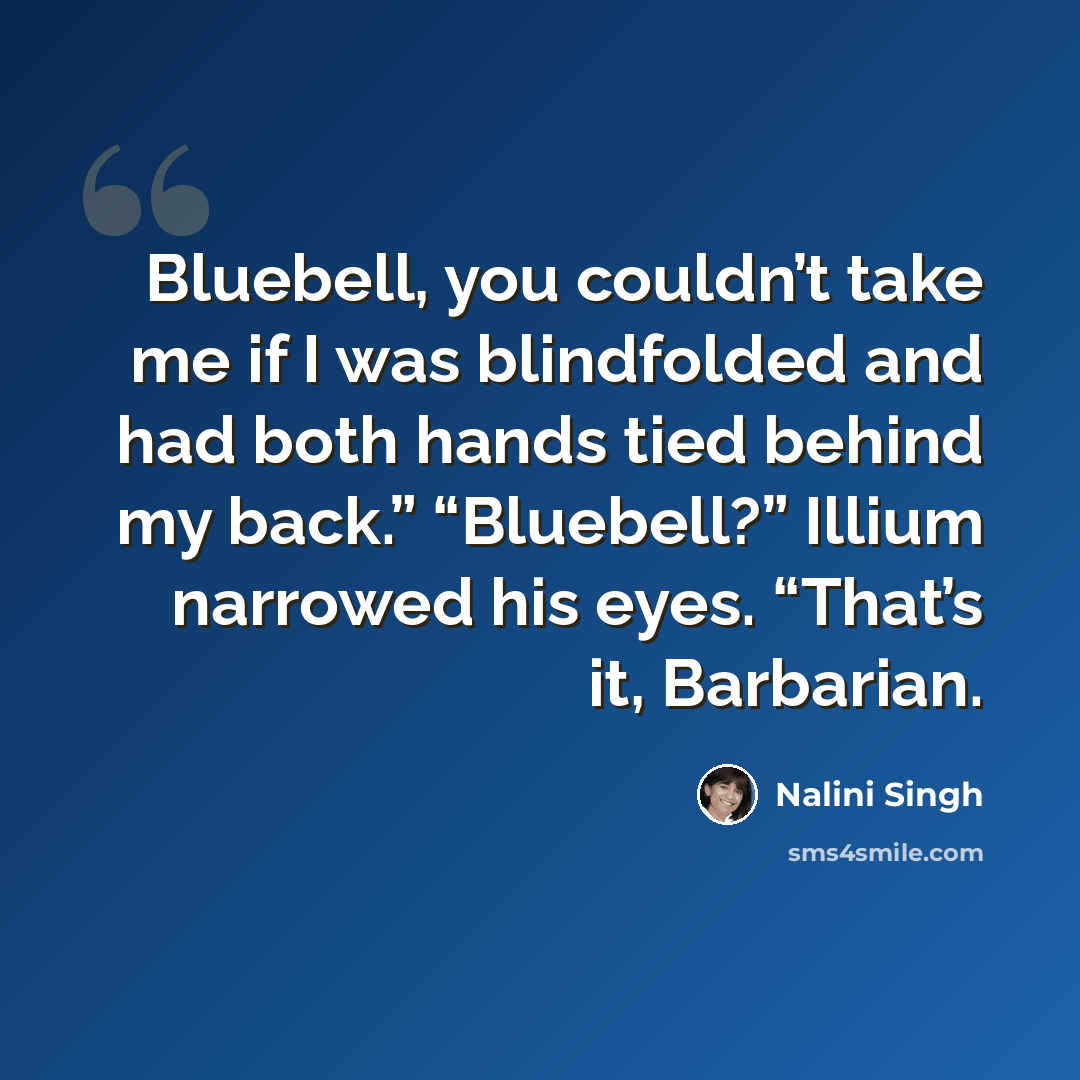 “Bluebell, you couldn’t take me if I was blindfolded and had both hands tied behind my back.” “Bluebell?” Illium narrowed his eyes. “That’s it, Barbarian.” quote by Nalini Singh
