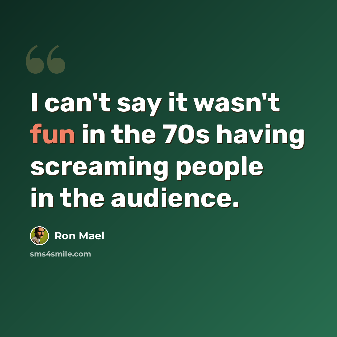 “I can't say it wasn't fun in the 70s having screaming people in the audience.” quote by Ron Mael