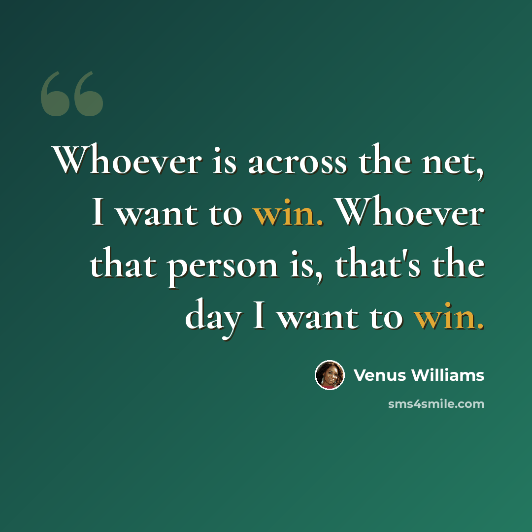 “Whoever is across the net, I want to win. Whoever that person is, that's the day I want to win.” quote by Venus Williams