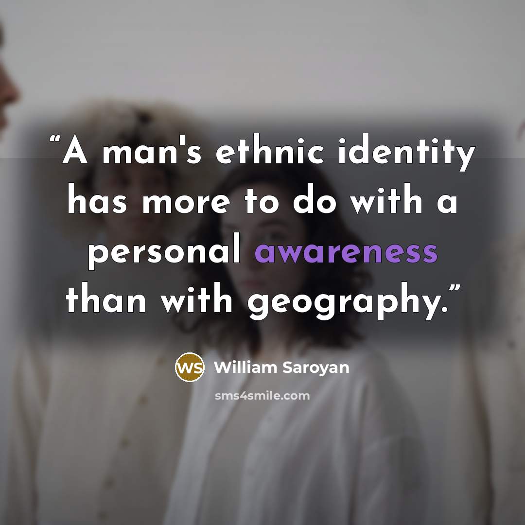 “A man's ethnic identity has more to do with a personal awareness than with geography.” quote by William Saroyan