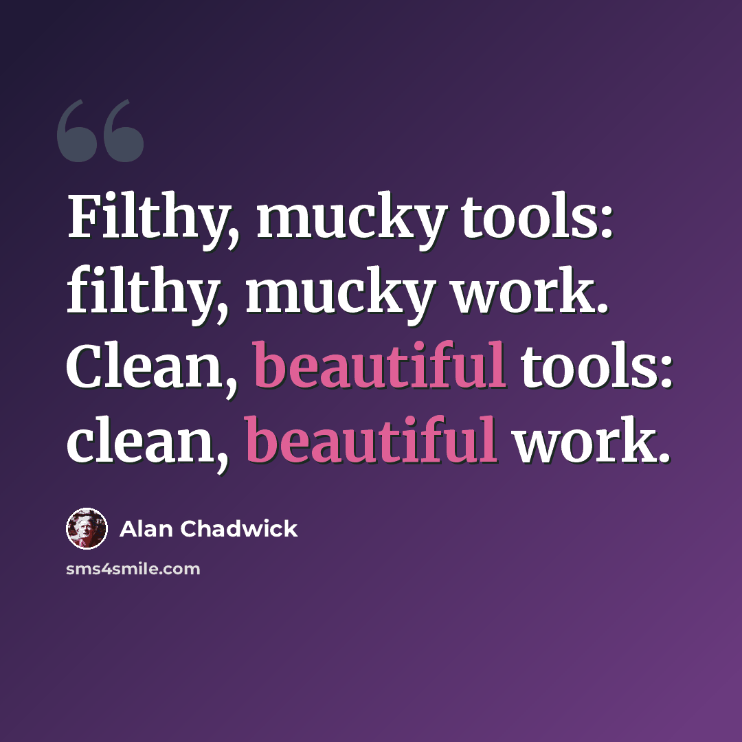 “Filthy, mucky tools: filthy, mucky work. Clean, beautiful tools: clean, beautiful work.” quote by Alan Chadwick