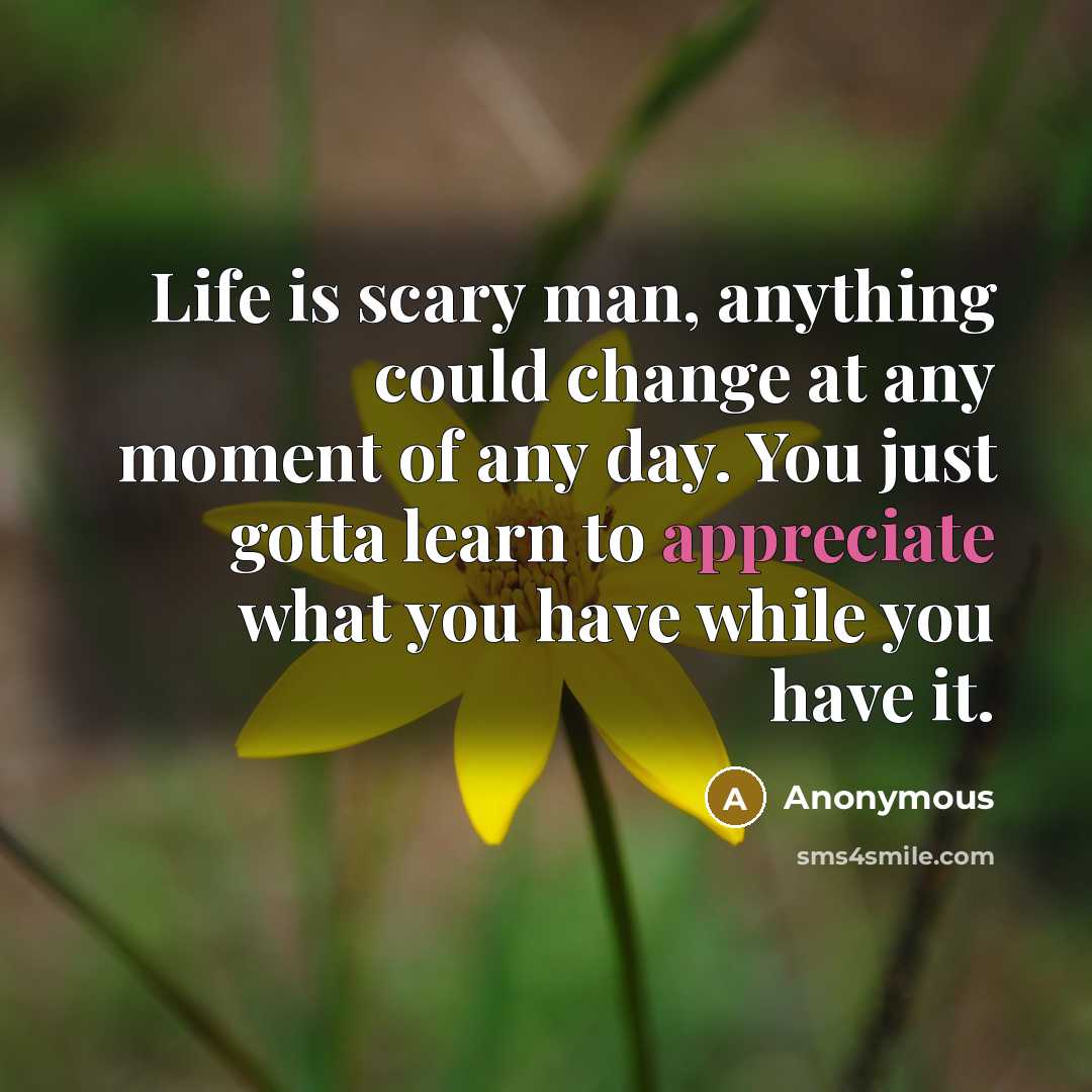 “Life is scary man, anything could change at any moment of any day. You just gotta learn to appreciate what you have while you have it.” quote by Anonymous