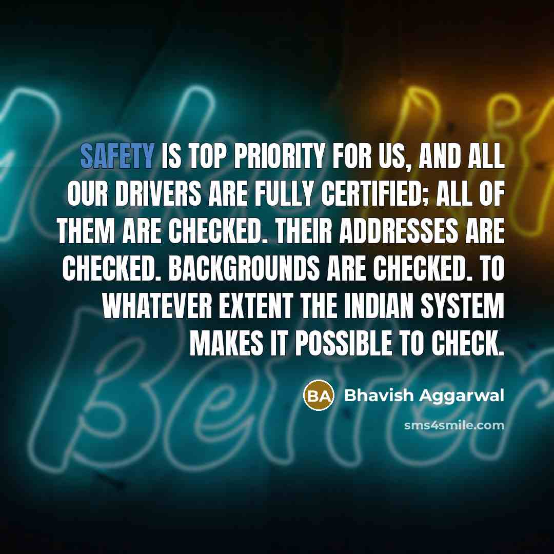 “Safety is top priority for us, and all our drivers are fully certified; all of them are checked. Their addresses are checked. Backgrounds are checked. To whatever extent the Indian system makes it possible to check.” quote by Bhavish Aggarwal