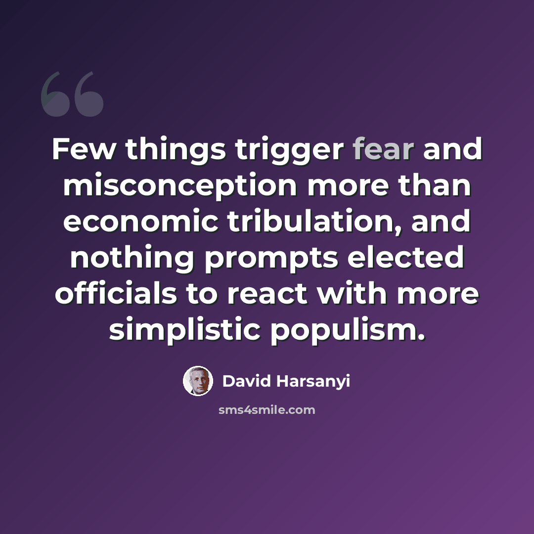 “Few things trigger fear and misconception more than economic tribulation, and nothing prompts elected officials to react with more simplistic populism.” quote by David Harsanyi