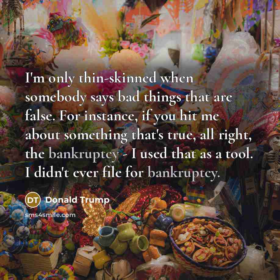 “I'm only thin-skinned when somebody says bad things that are false. For instance, if you hit me about something that's true, all right, the bankruptcy - I used that as a tool. I didn't ever file for bankruptcy.” quote by Donald Trump