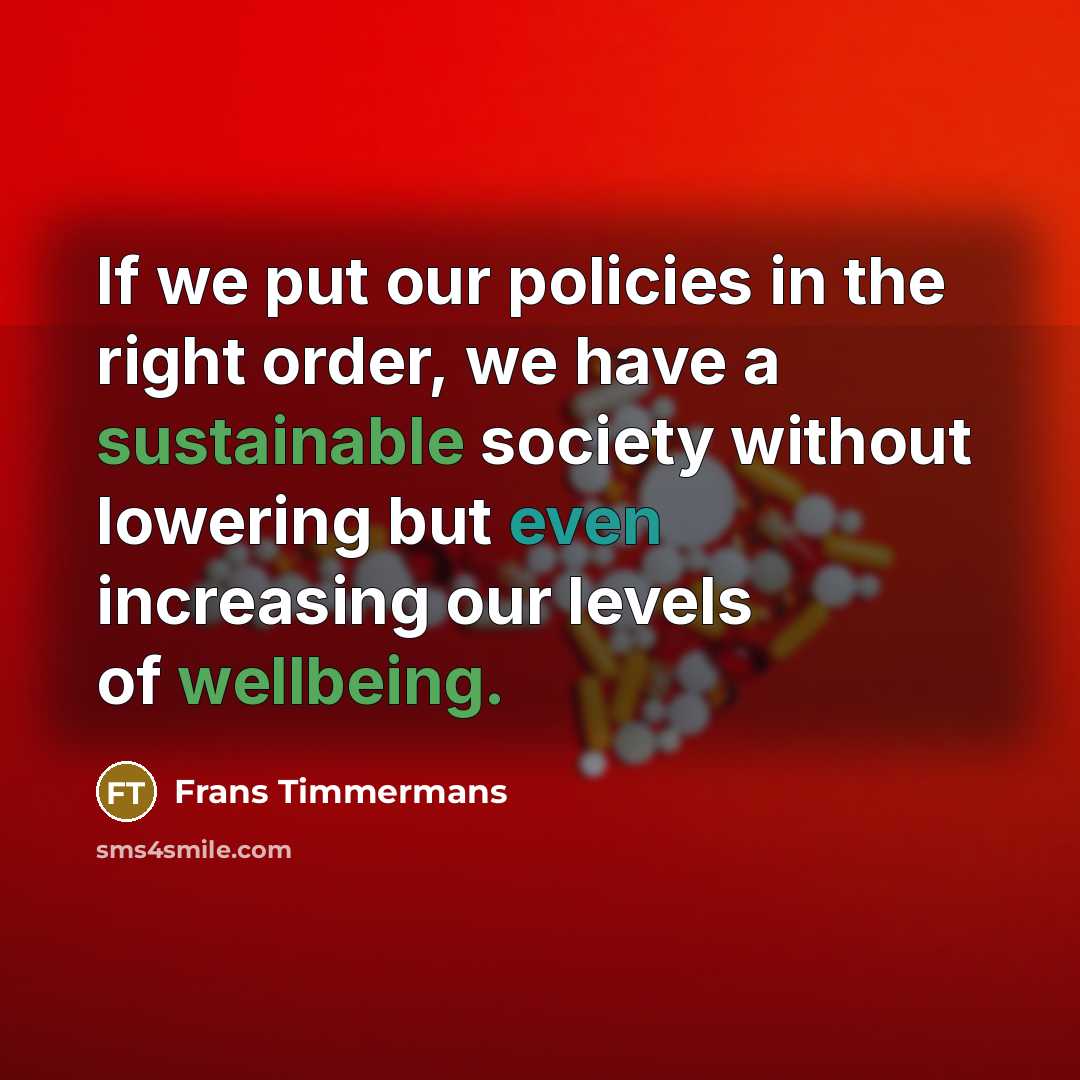 “If we put our policies in the right order, we have a sustainable society without lowering but even increasing our levels of wellbeing.” quote by Frans Timmermans
