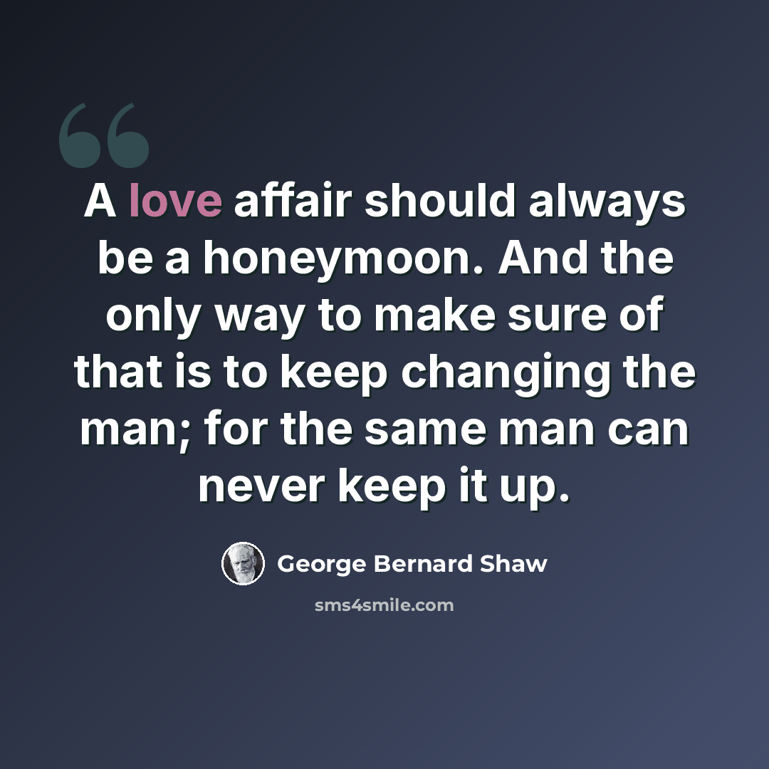 “A love affair should always be a honeymoon. And the only way to make sure of that is to keep changing the man; for the same man can never keep it up.” quote by George Bernard Shaw