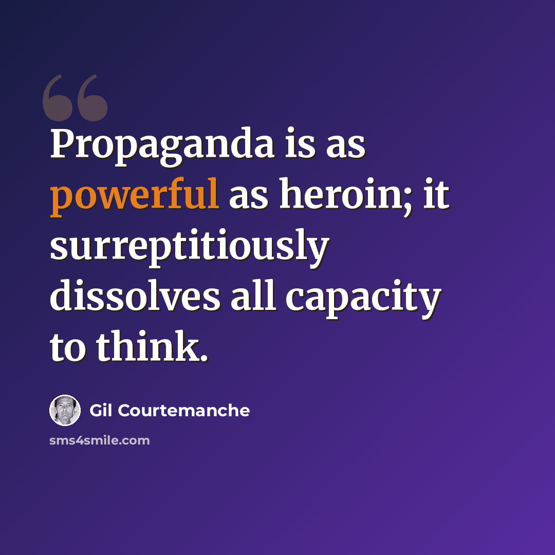 “Propaganda is as powerful as heroin; it surreptitiously dissolves all capacity to think.” quote by Gil Courtemanche