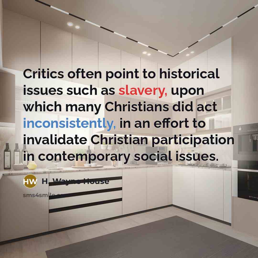 “Critics often point to historical issues such as slavery, upon which many Christians did act inconsistently, in an effort to invalidate Christian participation in contemporary social issues.” quote by H. Wayne House