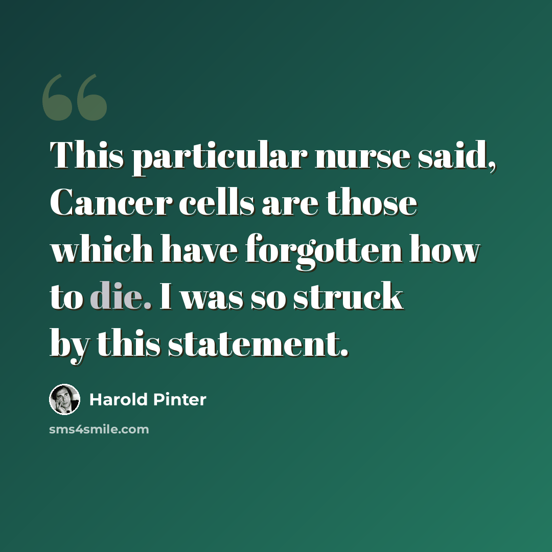 “This particular nurse said, Cancer cells are those which have forgotten how to die. I was so struck by this statement.” quote by Harold Pinter