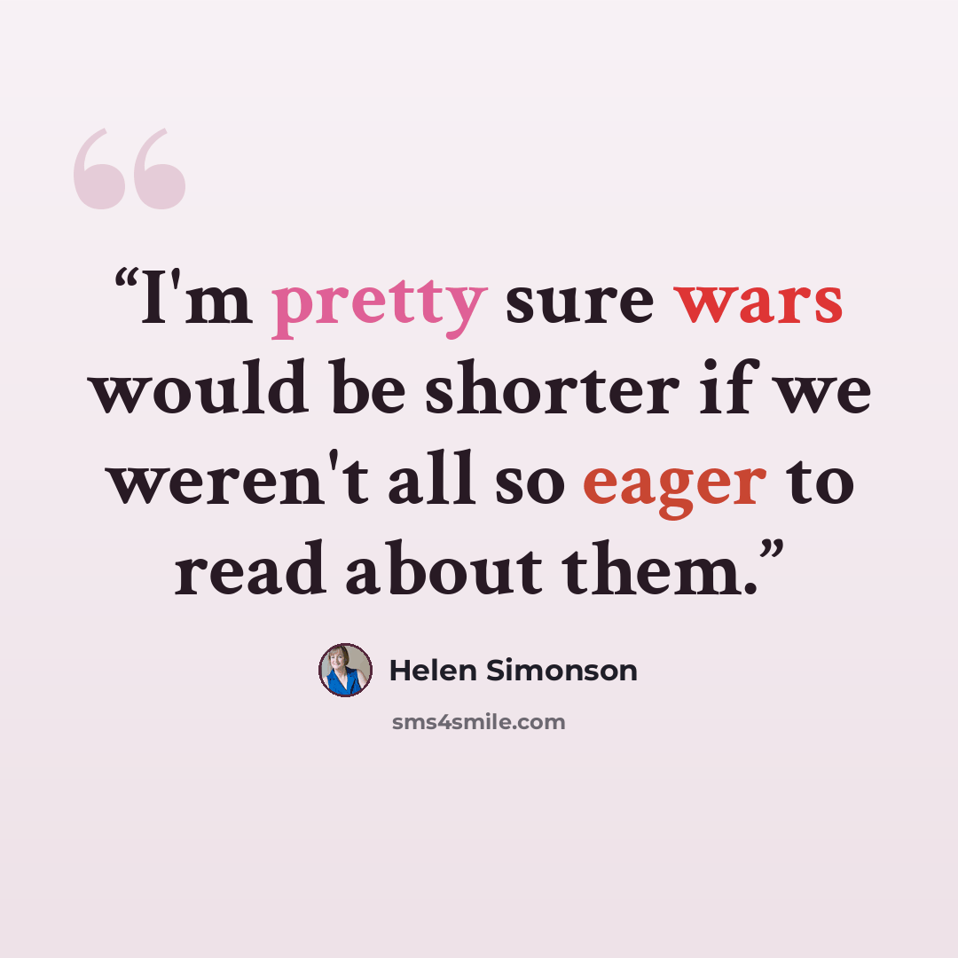 “I'm pretty sure wars would be shorter if we weren't all so eager to read about them.” quote by Helen Simonson