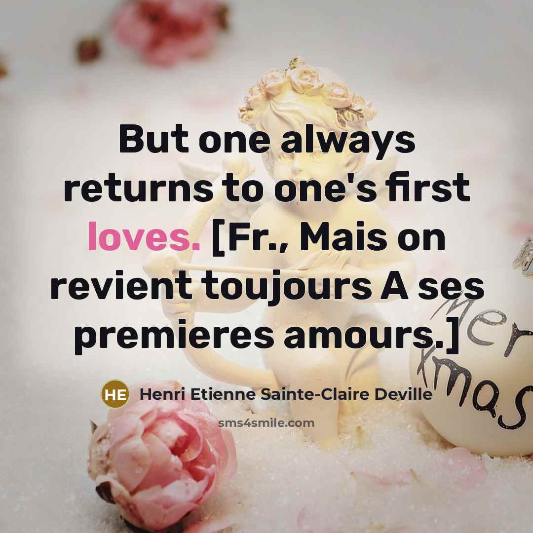 “But one always returns to one's first loves. [Fr., Mais on revient toujours A ses premieres amours.]” quote by Henri Etienne Sainte-Claire Deville