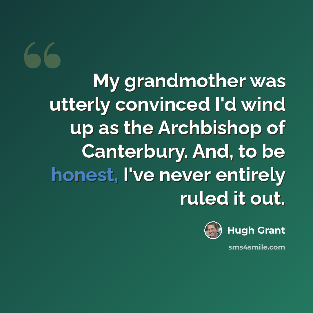 “My grandmother was utterly convinced I'd wind up as the Archbishop of Canterbury. And, to be honest, I've never entirely ruled it out.” quote by Hugh Grant